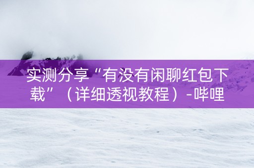 实测分享“有没有闲聊红包下载”（详细透视教程）-哔哩哔哩