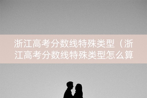浙江高考分数线特殊类型（浙江高考分数线特殊类型怎么算）