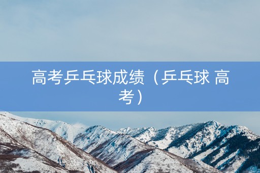 高考乒乓球成绩（乒乓球 高考）