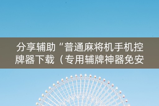 分享辅助“普通麻将机手机控牌器下载（专用辅牌神器免安装）