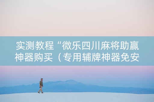 实测教程“微乐四川麻将助赢神器购买（专用辅牌神器免安装）