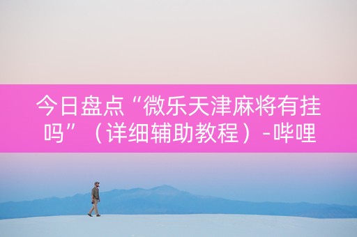 今日盘点“微乐天津麻将有挂吗”（详细辅助教程）-哔哩哔哩