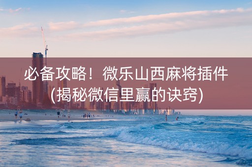 必备攻略！微乐山西麻将插件(揭秘微信里赢的诀窍)