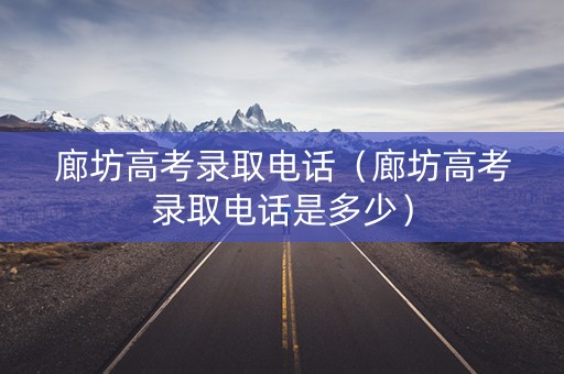 廊坊高考录取电话（廊坊高考录取电话是多少）