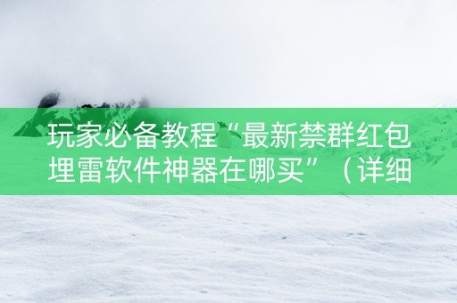 玩家必备教程“最新禁群红包埋雷软件神器在哪买”（详细透视教程）-哔哩哔哩