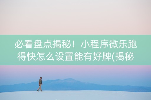 必看盘点揭秘！小程序微乐跑得快怎么设置能有好牌(揭秘微信里提高胜率)