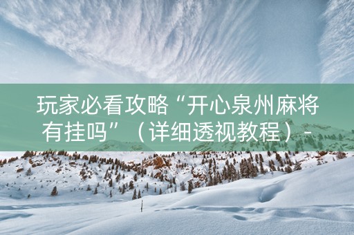 玩家必看攻略“开心泉州麻将有挂吗”（详细透视教程）-哔哩哔哩