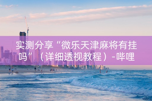 实测分享“微乐天津麻将有挂吗”（详细透视教程）-哔哩哔哩