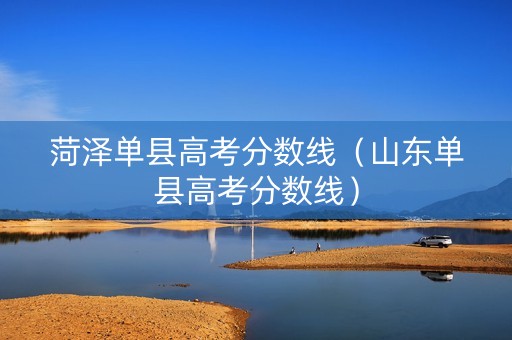菏泽单县高考分数线（山东单县高考分数线）