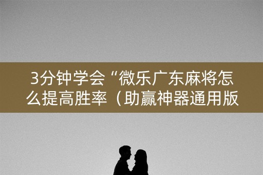 3分钟学会“微乐广东麻将怎么提高胜率（助赢神器通用版）