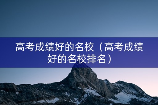 高考成绩好的名校（高考成绩好的名校排名）