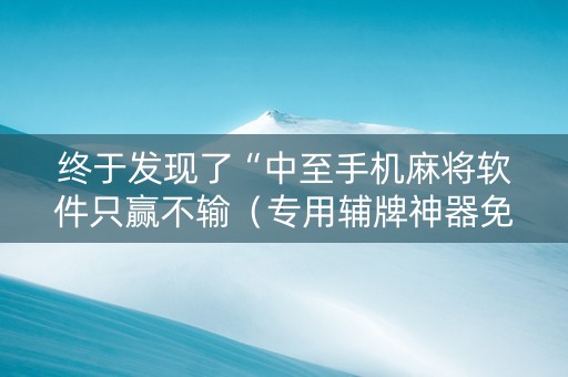 终于发现了“中至手机麻将软件只赢不输（专用辅牌神器免安装）