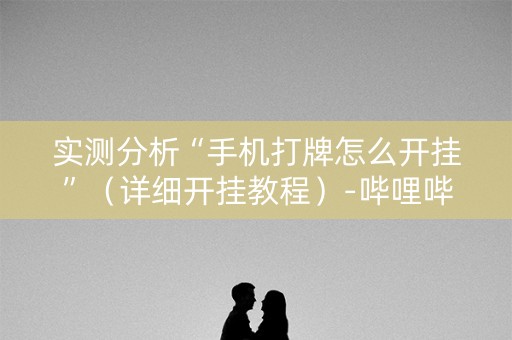 实测分析“手机打牌怎么开挂”（详细开挂教程）-哔哩哔哩