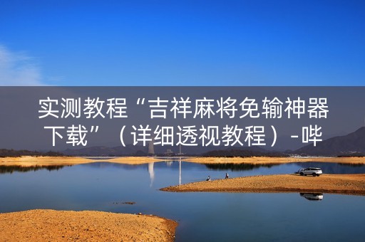 实测教程“吉祥麻将免输神器下载”（详细透视教程）-哔哩哔哩