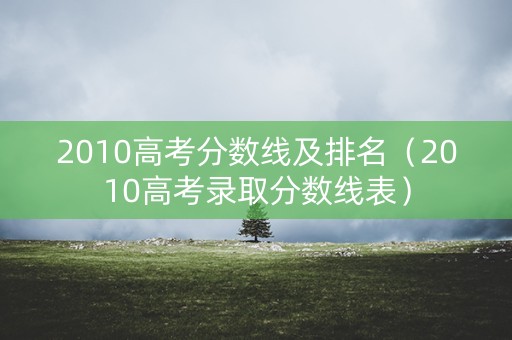 2010高考分数线及排名（2010高考录取分数线表）