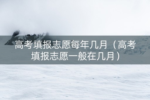 高考填报志愿每年几月（高考填报志愿一般在几月）