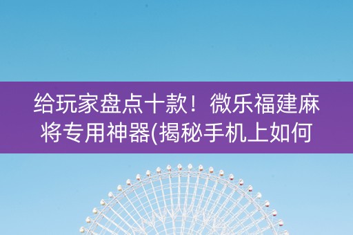 给玩家盘点十款！微乐福建麻将专用神器(揭秘手机上如何让牌变好)