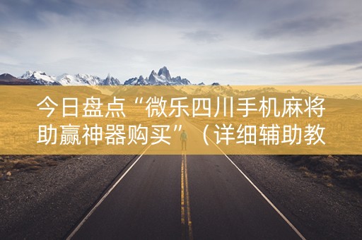 今日盘点“微乐四川手机麻将助赢神器购买”（详细辅助教程）-哔哩哔哩