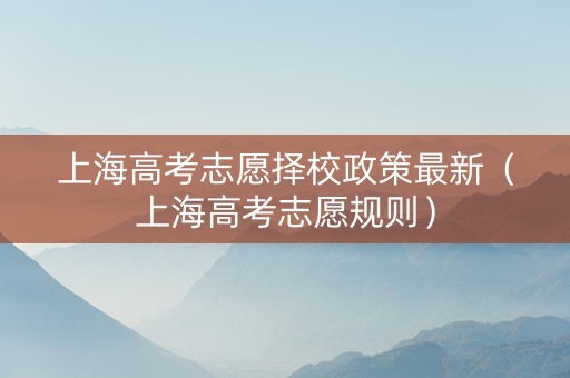 上海高考志愿择校政策最新（上海高考志愿规则）