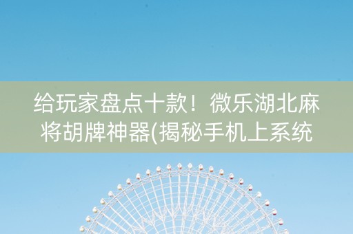 给玩家盘点十款！微乐湖北麻将胡牌神器(揭秘手机上系统发好牌)