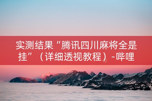 实测结果“腾讯四川麻将全是挂”（详细透视教程）-哔哩哔哩