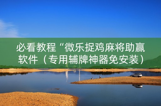 必看教程“微乐捉鸡麻将助赢软件（专用辅牌神器免安装）