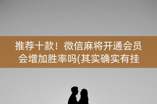 推荐十款！微信麻将开通会员会增加胜率吗(其实确实有挂)