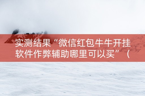 实测结果“微信红包牛牛开挂软件作弊辅助哪里可以买”（详细透视教程）-哔哩哔哩