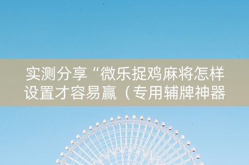 实测分享“微乐捉鸡麻将怎样设置才容易赢（专用辅牌神器免安装）