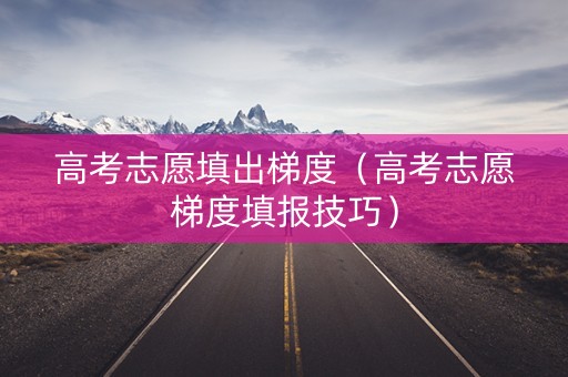 高考志愿填出梯度（高考志愿梯度填报技巧）
