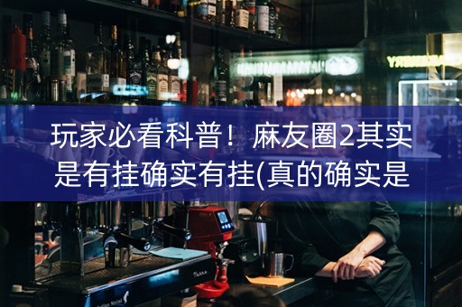 玩家必看科普！麻友圈2其实是有挂确实有挂(真的确实是有挂)