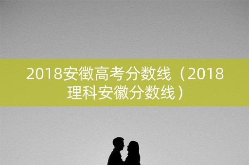 2018安徴高考分数线（2018理科安徽分数线）