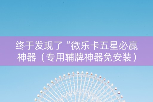终于发现了“微乐卡五星必赢神器（专用辅牌神器免安装）