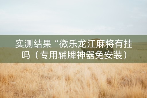 实测结果“微乐龙江麻将有挂吗（专用辅牌神器免安装）