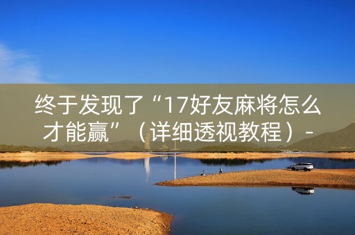 终于发现了“17好友麻将怎么才能赢”（详细透视教程）-哔哩哔哩