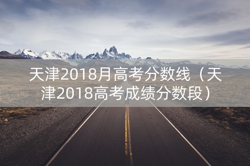 天津2018月高考分数线（天津2018高考成绩分数段）