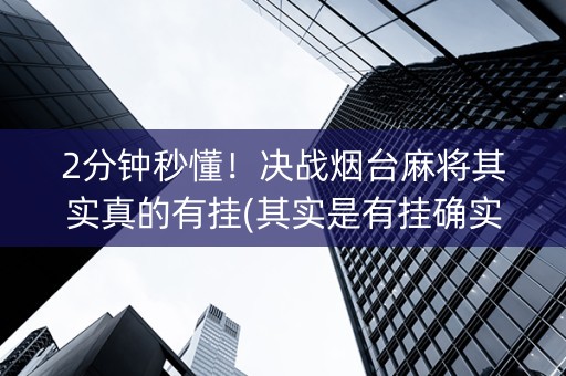 2分钟秒懂！决战烟台麻将其实真的有挂(其实是有挂确实有挂)