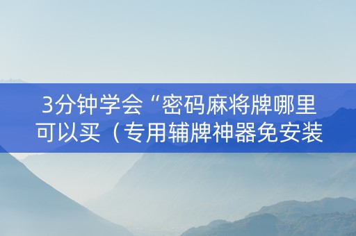 3分钟学会“密码麻将牌哪里可以买（专用辅牌神器免安装）