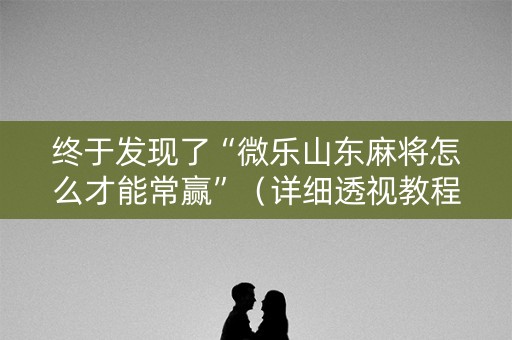 终于发现了“微乐山东麻将怎么才能常赢”（详细透视教程）-哔哩哔哩