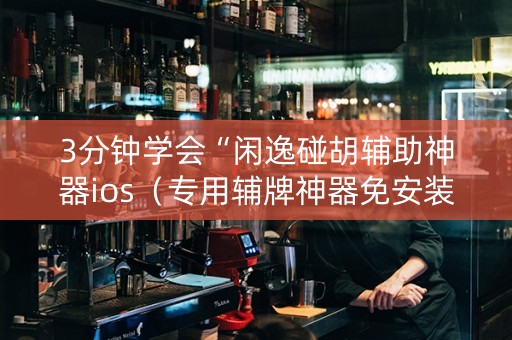 3分钟学会“闲逸碰胡辅助神器ios（专用辅牌神器免安装）