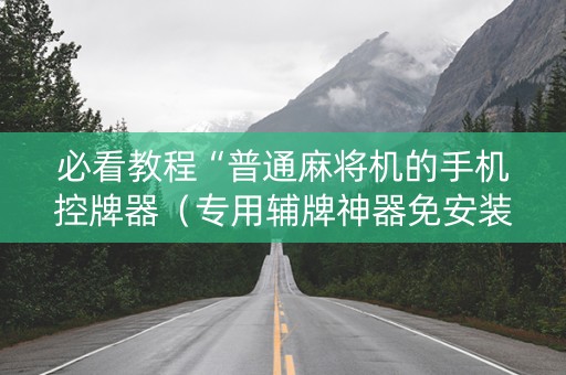 必看教程“普通麻将机的手机控牌器（专用辅牌神器免安装）