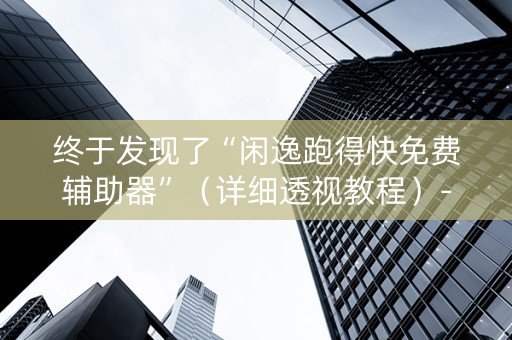 终于发现了“闲逸跑得快免费辅助器”（详细透视教程）-哔哩哔哩