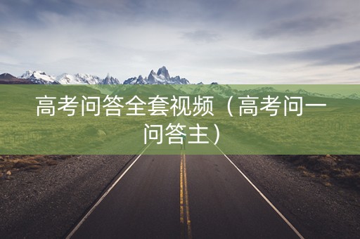 高考问答全套视频（高考问一问答主）