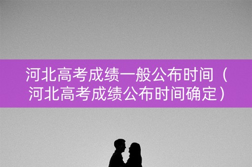 河北高考成绩一般公布时间（河北高考成绩公布时间确定）
