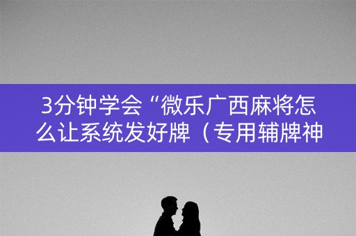 3分钟学会“微乐广西麻将怎么让系统发好牌（专用辅牌神器免安装）