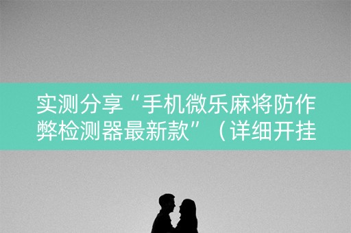 实测分享“手机微乐麻将防作弊检测器最新款”（详细开挂教程）-哔哩哔哩