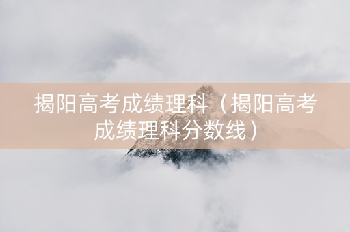 揭阳高考成绩理科（揭阳高考成绩理科分数线）