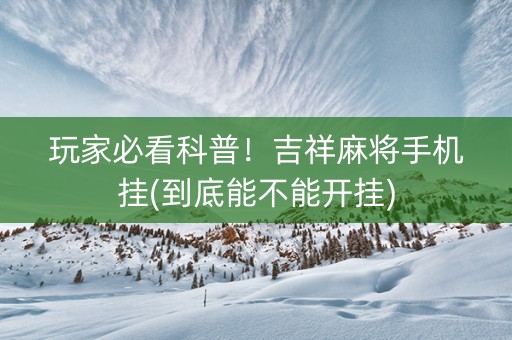 玩家必看科普！吉祥麻将手机挂(到底能不能开挂)