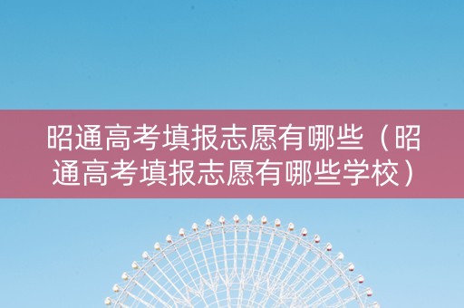昭通高考填报志愿有哪些（昭通高考填报志愿有哪些学校）