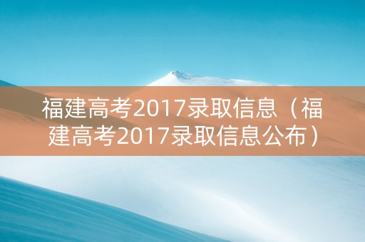 福建高考2017录取信息（福建高考2017录取信息公布）